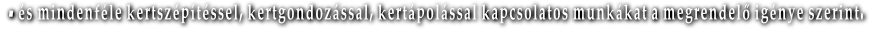 - és mindenféle kertszépítéssel, kertgondozással, kertápolással kapcsolatos munkákat a megrendelő igénye szerint.